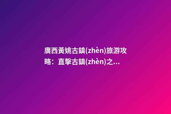 廣西黃姚古鎮(zhèn)旅游攻略：直擊古鎮(zhèn)之美，暢游歷史文化之旅！